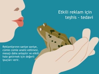 Etkili reklam için  teşhis - tedavi Reklamlarının saniye saniye, cümle cümle analiz edilmesi, mesajı daha anlaşılır ve etkili hale getirmek için değerli ipuçları verir. 
