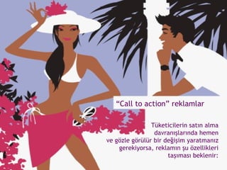 Tüketicilerin satın alma  davranışlarında hemen  ve gözle görülür bir değişim yaratmanız  gerekiyorsa, reklamın şu özellikleri  taşıması beklenir:   “ Call to action” reklamlar 