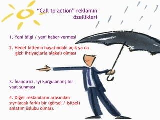 3. İnandırıcı, iyi kurgulanmış bir  vaat sunması 4. Diğer reklamların arasından sıyrılacak farklı bir (görsel / işitsel) anlatım üslubu olması. 1. Yeni bilgi / yeni haber vermesi  2. Hedef kitlenin hayatındaki açık ya da gizli ihtiyaçlarla alakalı olması “ Call to action” reklamın özellikleri 