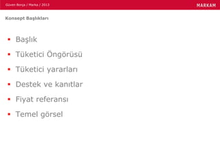 Güven Borça / Marka / 2013
Konsept Başlıkları
 Başlık
 Tüketici Öngörüsü
 Tüketici yararları
 Destek ve kanıtlar
 Fiyat referansı
 Temel görsel
 