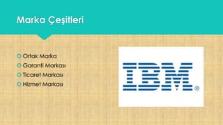 Marka Çeşitleri
 Ortak Marka
 Garanti Markası
 Ticaret Markası
 Hizmet Markası
 