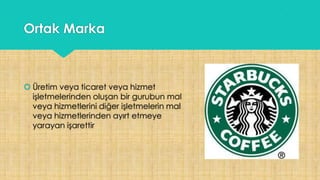 Ortak Marka
 Üretim veya ticaret veya hizmet
işletmelerinden oluşan bir gurubun mal
veya hizmetlerini diğer işletmelerin mal
veya hizmetlerinden ayırt etmeye
yarayan işarettir
 