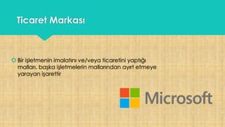 Ticaret Markası
 Bir işletmenin imalatını ve/veya ticaretini yaptığı
malları, başka işletmelerin mallarından ayırt etmeye
yarayan işarettir
 