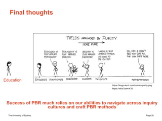 The University of Sydney Page 35
Final thoughts
Success of PBR much relies on our abilities to navigate across inquiry
cultures and craft PBR methods
Education
https://imgs.xkcd.com/comics/purity.png
https://xkcd.com/435
 