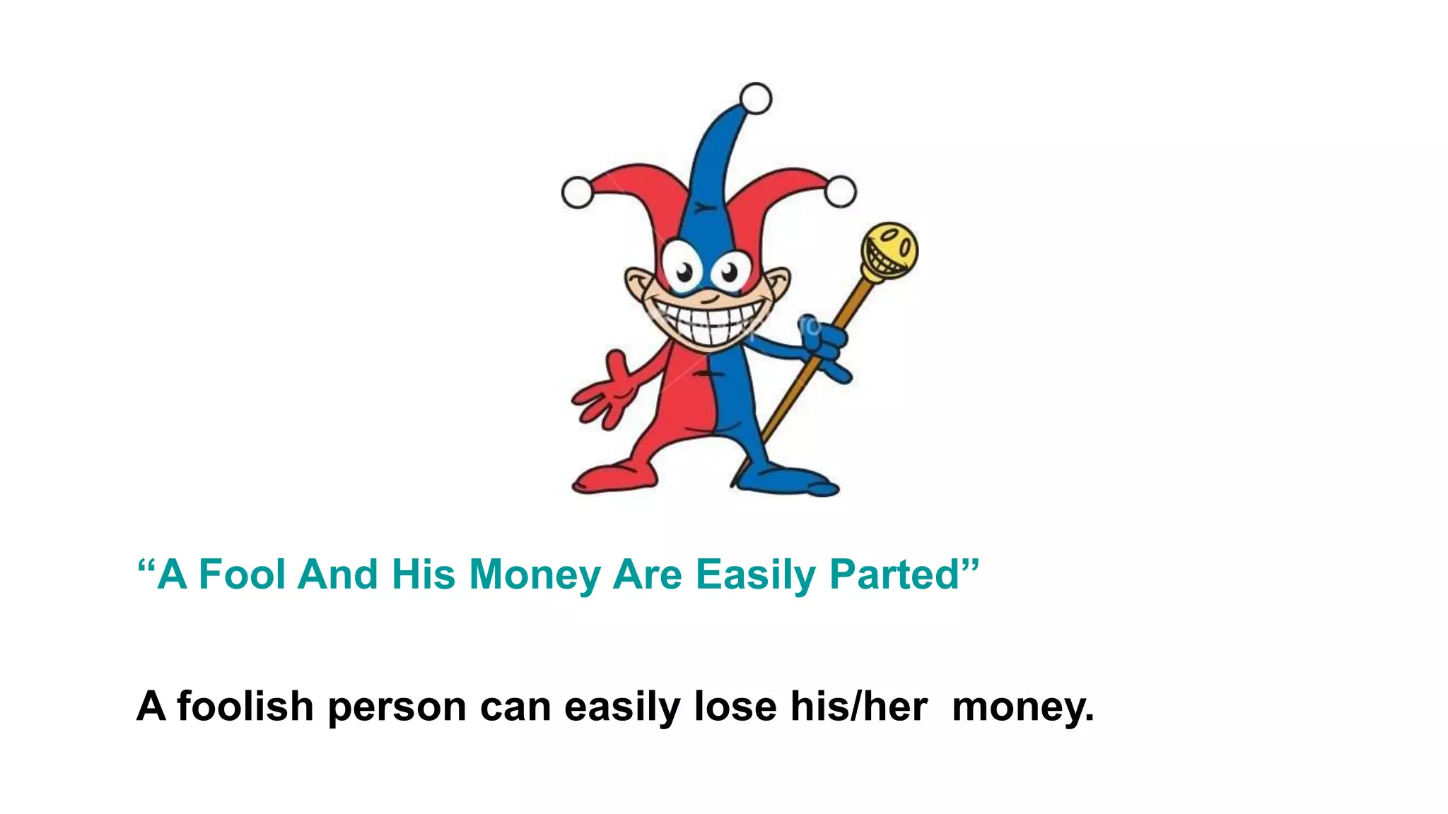 “A Fool And His Money Are Easily Parted”
A foolish person can easily lose his/her money.
 