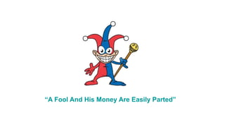 “A Fool And His Money Are Easily Parted”
 