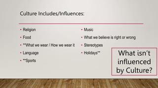 Culture Includes/Influences:
• Religion
• Food
• **What we wear / How we wear it
• Language
• **Sports
• Music
• What we believe is right or wrong
• Stereotypes
• Holidays** What isn’t
influenced
by Culture?
 