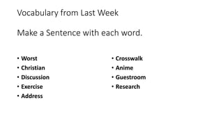 Vocabulary from Last Week
Make a Sentence with each word.
• Worst
• Christian
• Discussion
• Exercise
• Address
• Crosswalk
• Anime
• Guestroom
• Research
 