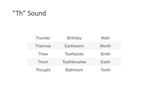 “Th” Sound
Thunder Birthday Math
Thermos Earthworm Month
Thaw Toothpicks Broth
Thorn Toothbrushes Earth
Thought Bathroom Tooth
 