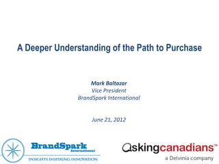 A Deeper Understanding of the Path to Purchase


                   Mark Baltazar
                    Vice President
               BrandSpark International


                    June 21, 2012
 