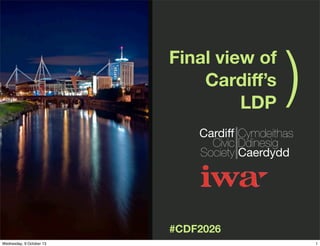 )(
#CDF2026
Final view of
Cardiﬀ’s
LDP
Cardiff
Civic
Society
Cymdeithas
Ddinesig
Caerdydd
1Wednesday, 9 October 13
 