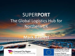 SUPERPORT
The Global Logistics Hub for
Northern UK
Mark Basnett
 