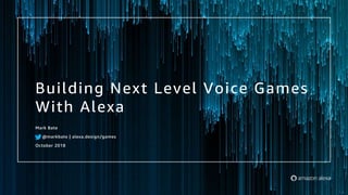 Building Next Level Voice Games
With Alexa
Mark Bate
@markbate | alexa.design/games
October 2018
 
