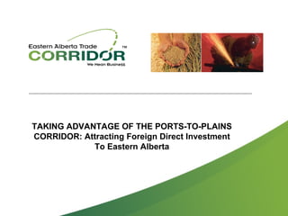 TAKING ADVANTAGE OF THE PORTS-TO-PLAINS
CORRIDOR: Attracting Foreign Direct Investment
            To Eastern Alberta
 