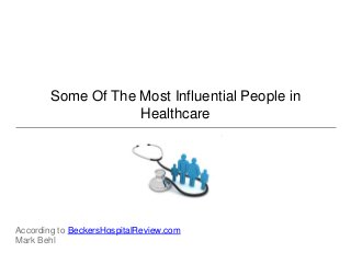 Some Of The Most Influential People in
Healthcare
According to BeckersHospitalReview.com
Mark Behl
 
