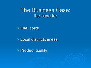 The Business Case: the case for Fuel costs Local distinctiveness Product quality 