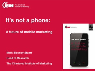 It’s not a phone:
A future of mobile marketing




Mark Blayney Stuart

Head of Research

The Chartered Institute of Marketing
 
