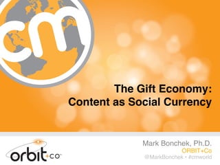  
                                      
        The Gift Economy: 
Content as Social Currency"


             Mark Bonchek, Ph.D.!
                          ORBIT+Co!
             @MarkBonchek • #cmworld!
                              #cmworld
 