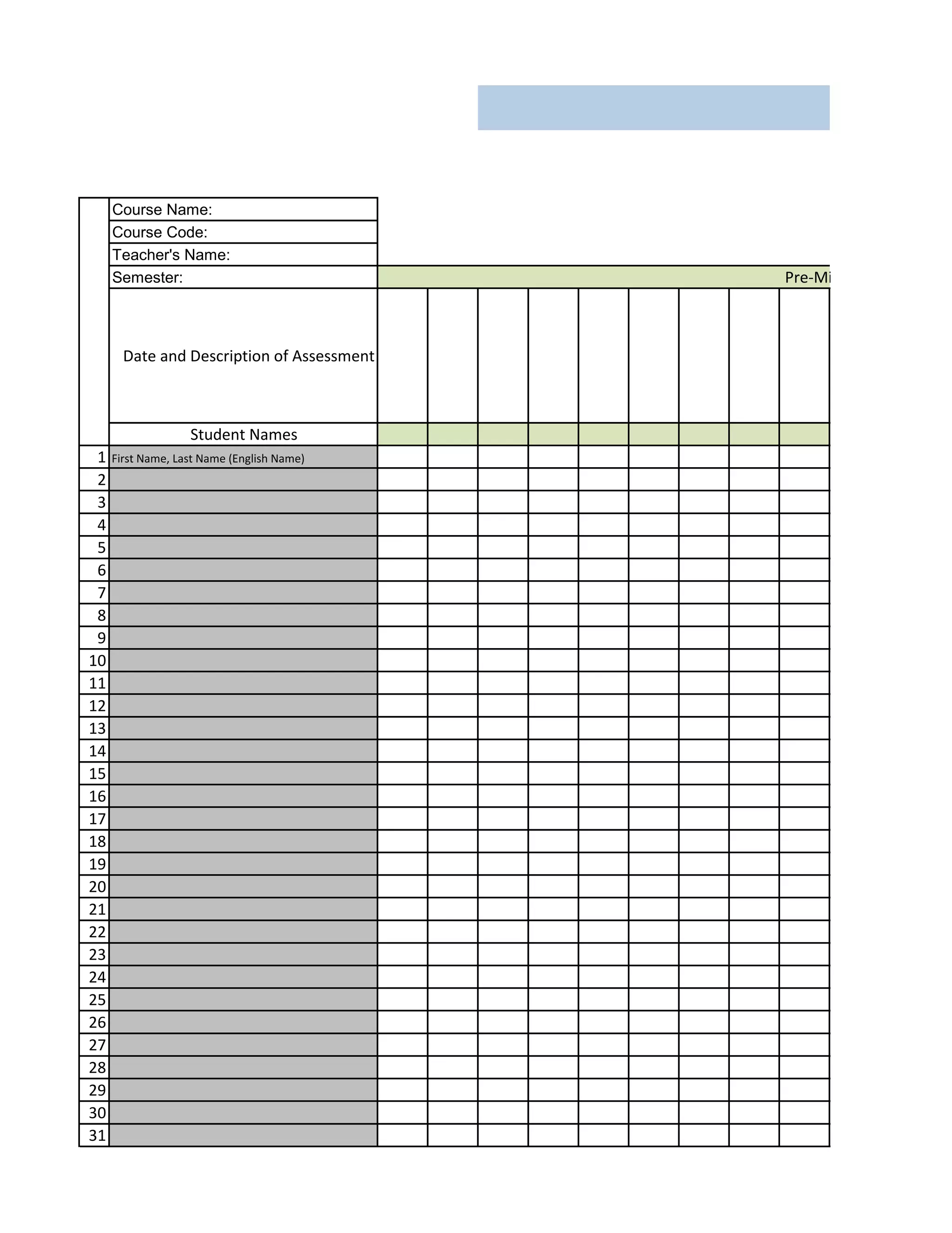 Course Name:
Course Code:
Teacher's Name:
Semester:
Date and Description of Assessment
Student Names
1 First Name, Last Name (English Name)
2
3
4
5
6
7
8
9
10
11
12
13
14
15
16
17
18
19
20
21
22
23
24
25
26
27
28
29
30
31
Pre-Midterm