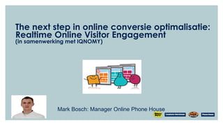 The next step in online conversie optimalisatie:
Realtime Online Visitor Engagement
(in samenwerking met IQNOMY)




             Mark Bosch: Manager Online Phone House
 