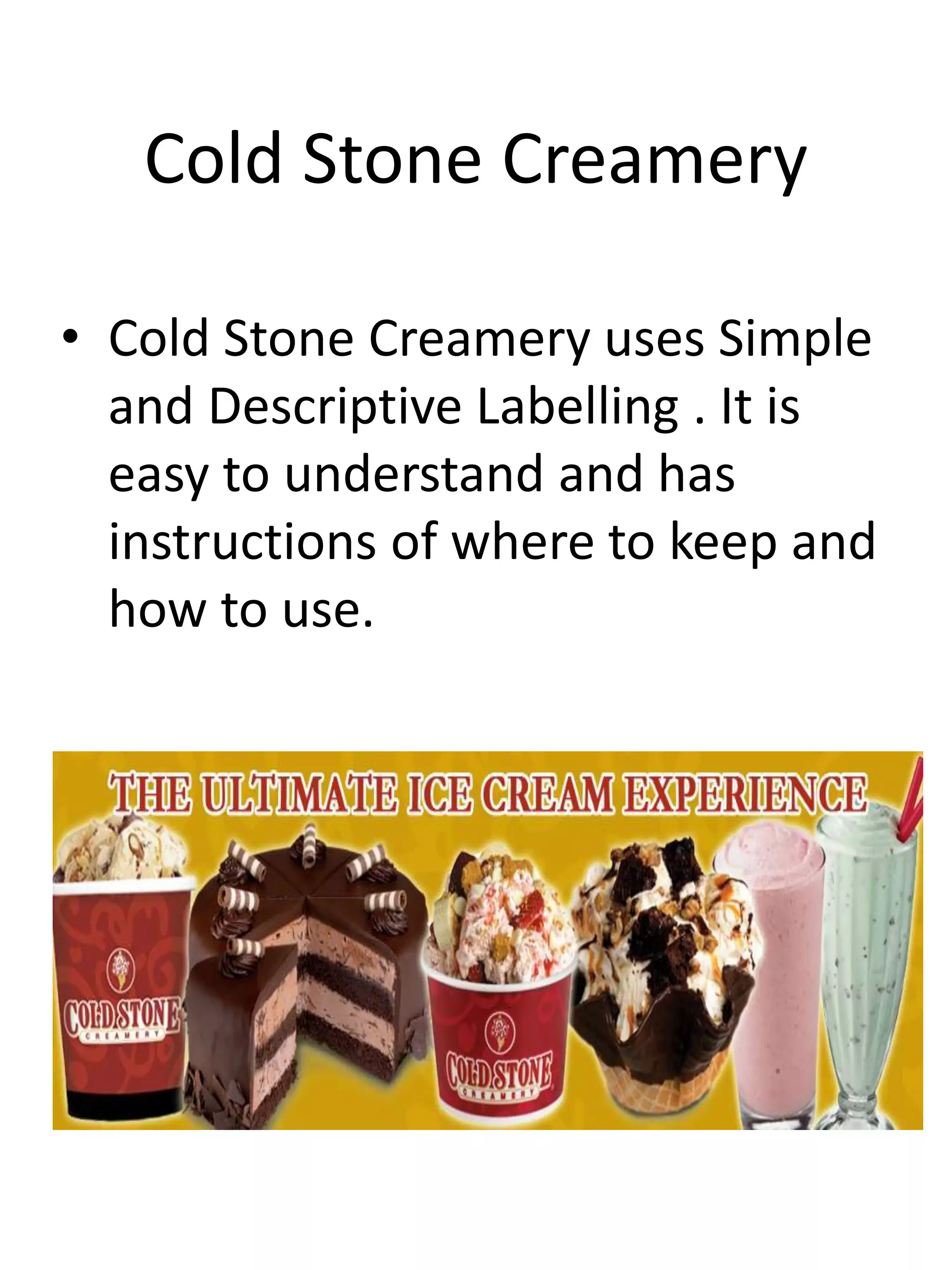 Cold Stone Creamery
• Cold Stone Creamery uses Simple
and Descriptive Labelling . It is
easy to understand and has
instructions of where to keep and
how to use.
 