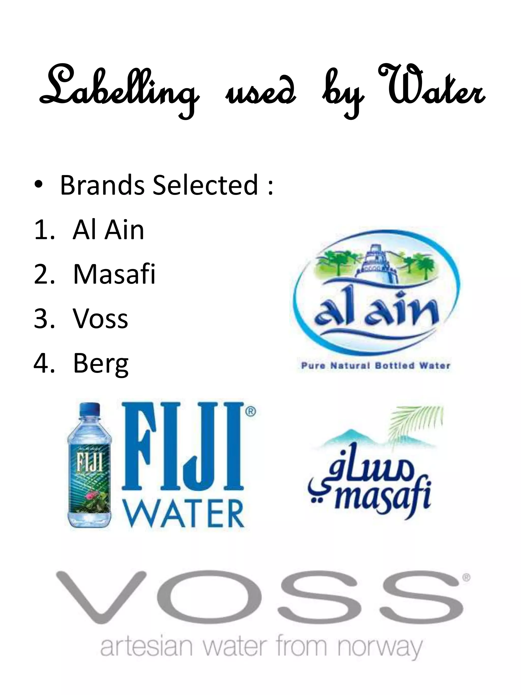 Labelling used by Water
• Brands Selected :
1. Al Ain
2. Masafi
3. Voss
4. Berg
 