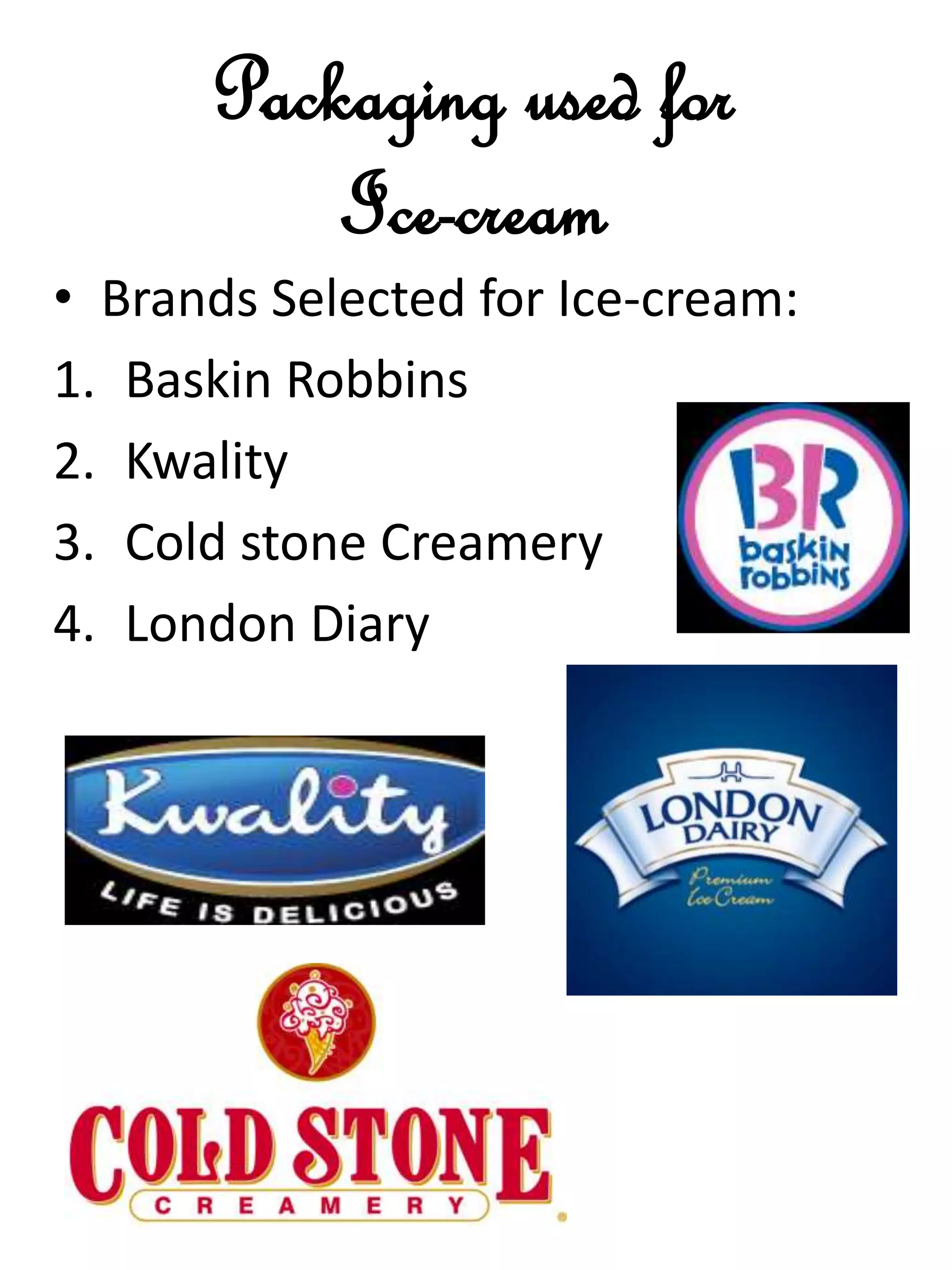 Packaging used for
Ice-cream
• Brands Selected for Ice-cream:
1. Baskin Robbins
2. Kwality
3. Cold stone Creamery
4. London Diary
 