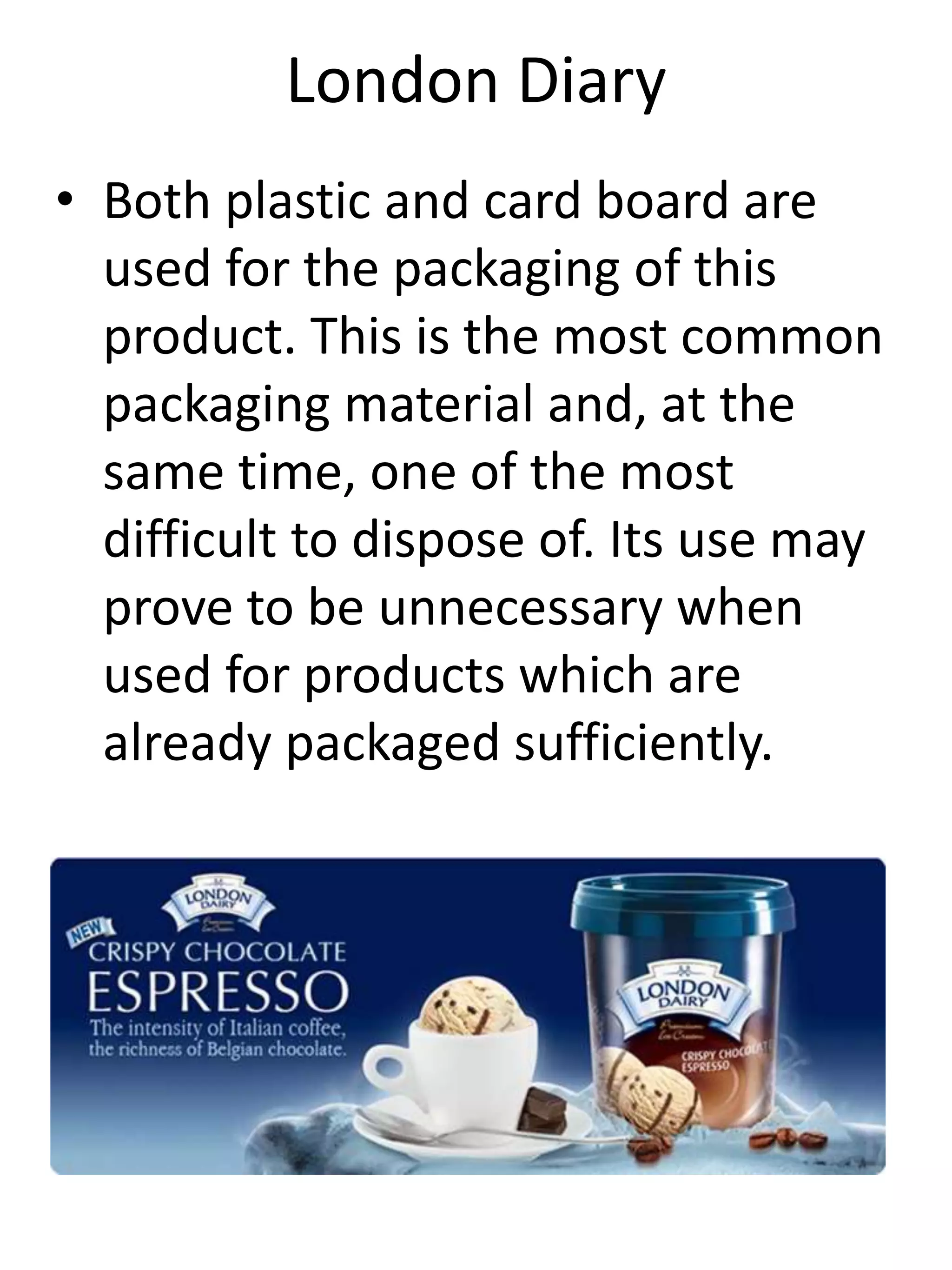 London Diary
• Both plastic and card board are
used for the packaging of this
product. This is the most common
packaging material and, at the
same time, one of the most
difficult to dispose of. Its use may
prove to be unnecessary when
used for products which are
already packaged sufficiently.
 