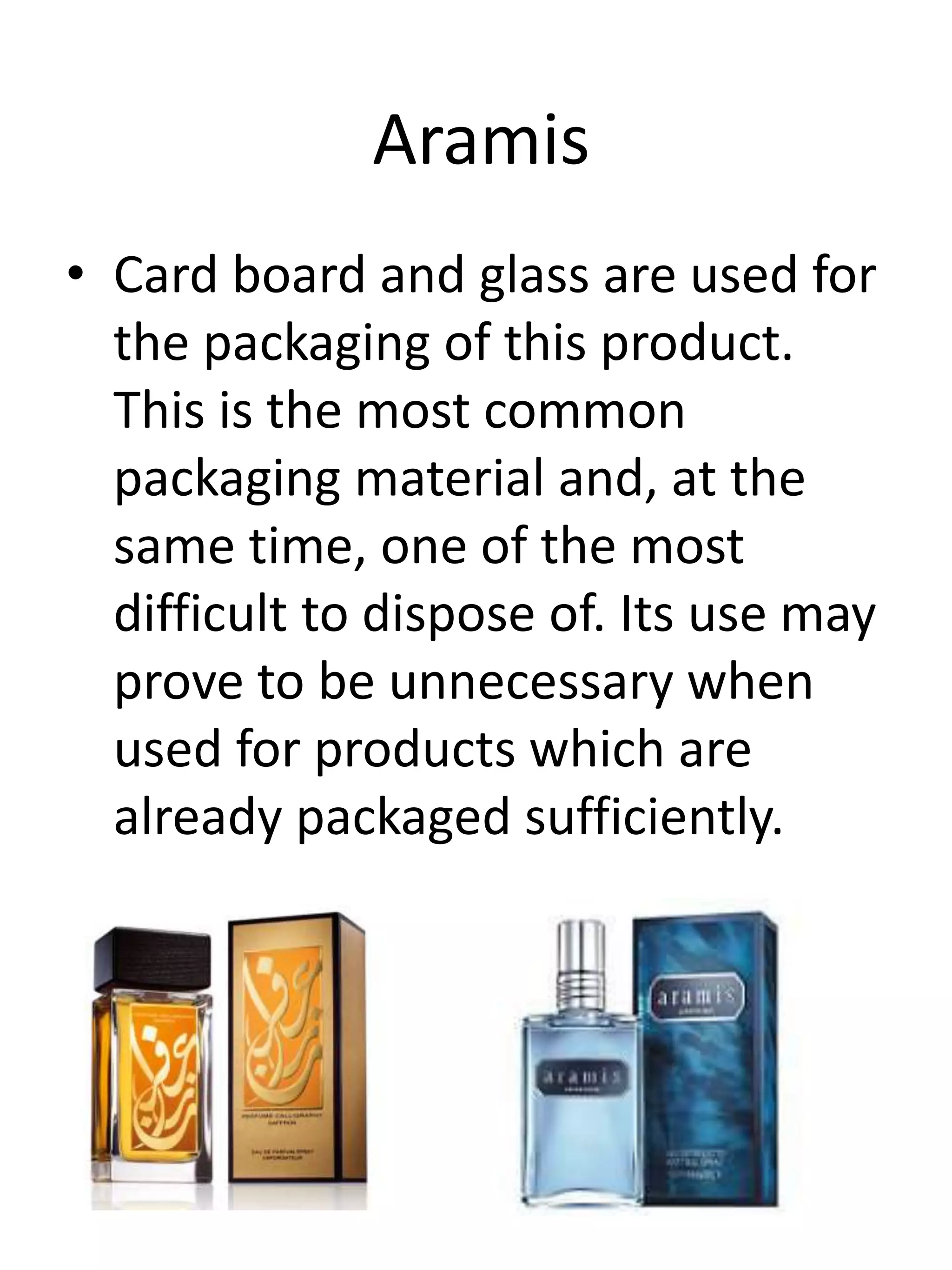 Aramis
• Card board and glass are used for
the packaging of this product.
This is the most common
packaging material and, at the
same time, one of the most
difficult to dispose of. Its use may
prove to be unnecessary when
used for products which are
already packaged sufficiently.
 