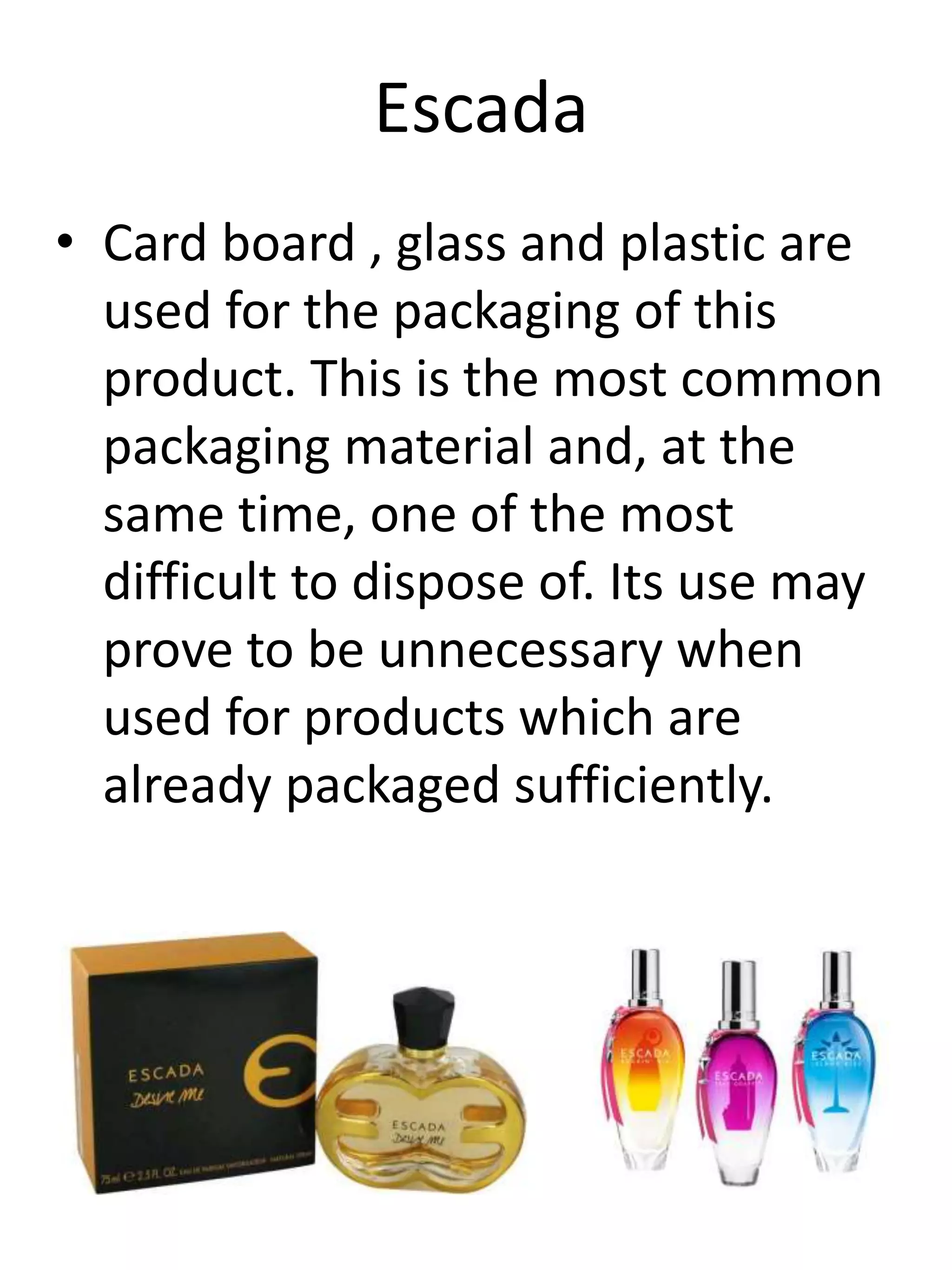 Escada
• Card board , glass and plastic are
used for the packaging of this
product. This is the most common
packaging material and, at the
same time, one of the most
difficult to dispose of. Its use may
prove to be unnecessary when
used for products which are
already packaged sufficiently.
 