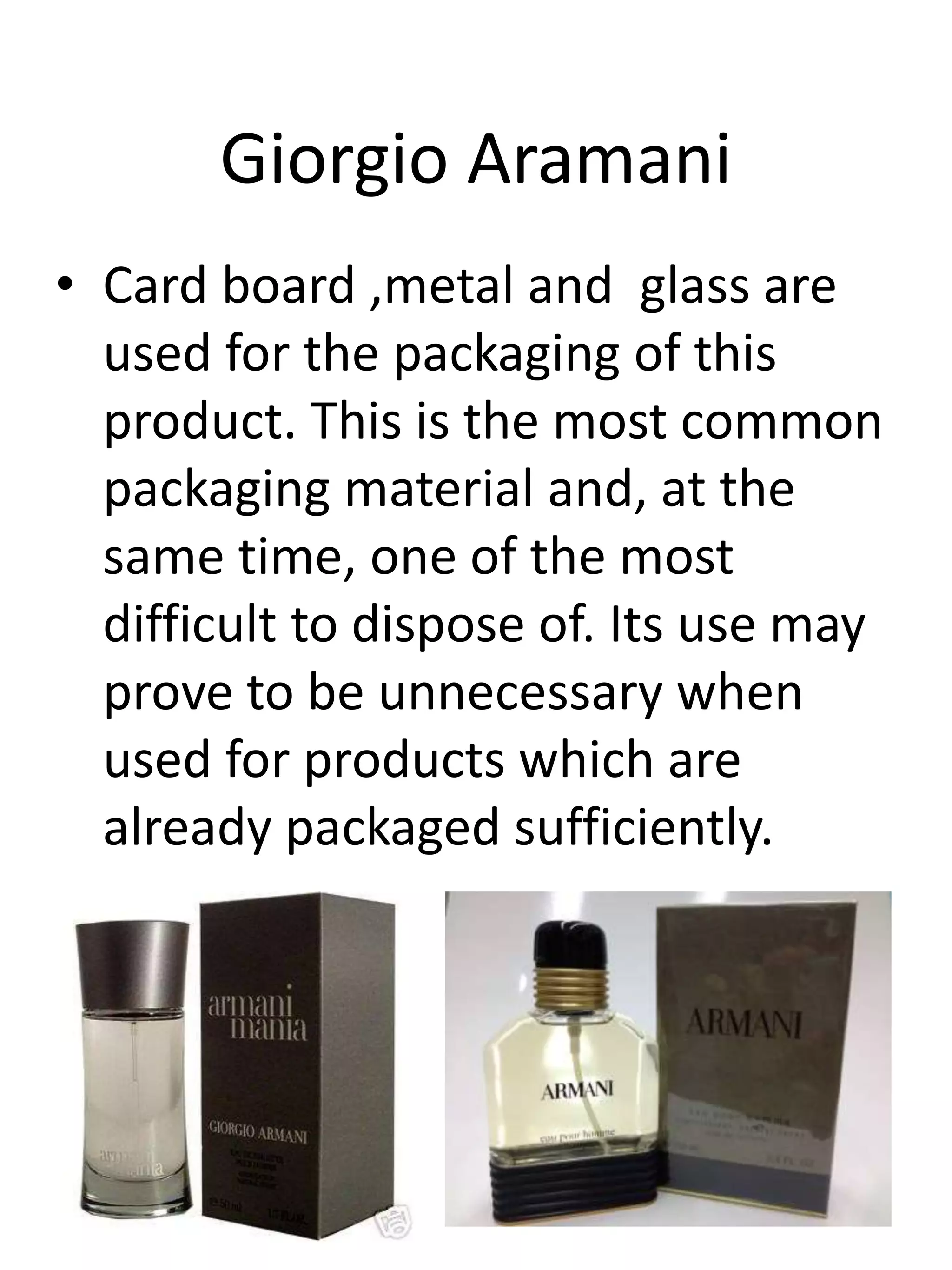 Giorgio Aramani
• Card board ,metal and glass are
used for the packaging of this
product. This is the most common
packaging material and, at the
same time, one of the most
difficult to dispose of. Its use may
prove to be unnecessary when
used for products which are
already packaged sufficiently.
 