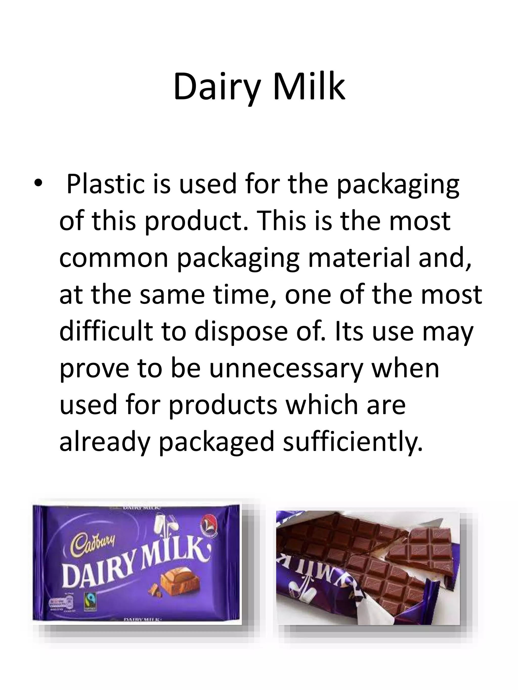 Dairy Milk
• Plastic is used for the packaging
of this product. This is the most
common packaging material and,
at the same time, one of the most
difficult to dispose of. Its use may
prove to be unnecessary when
used for products which are
already packaged sufficiently.
 