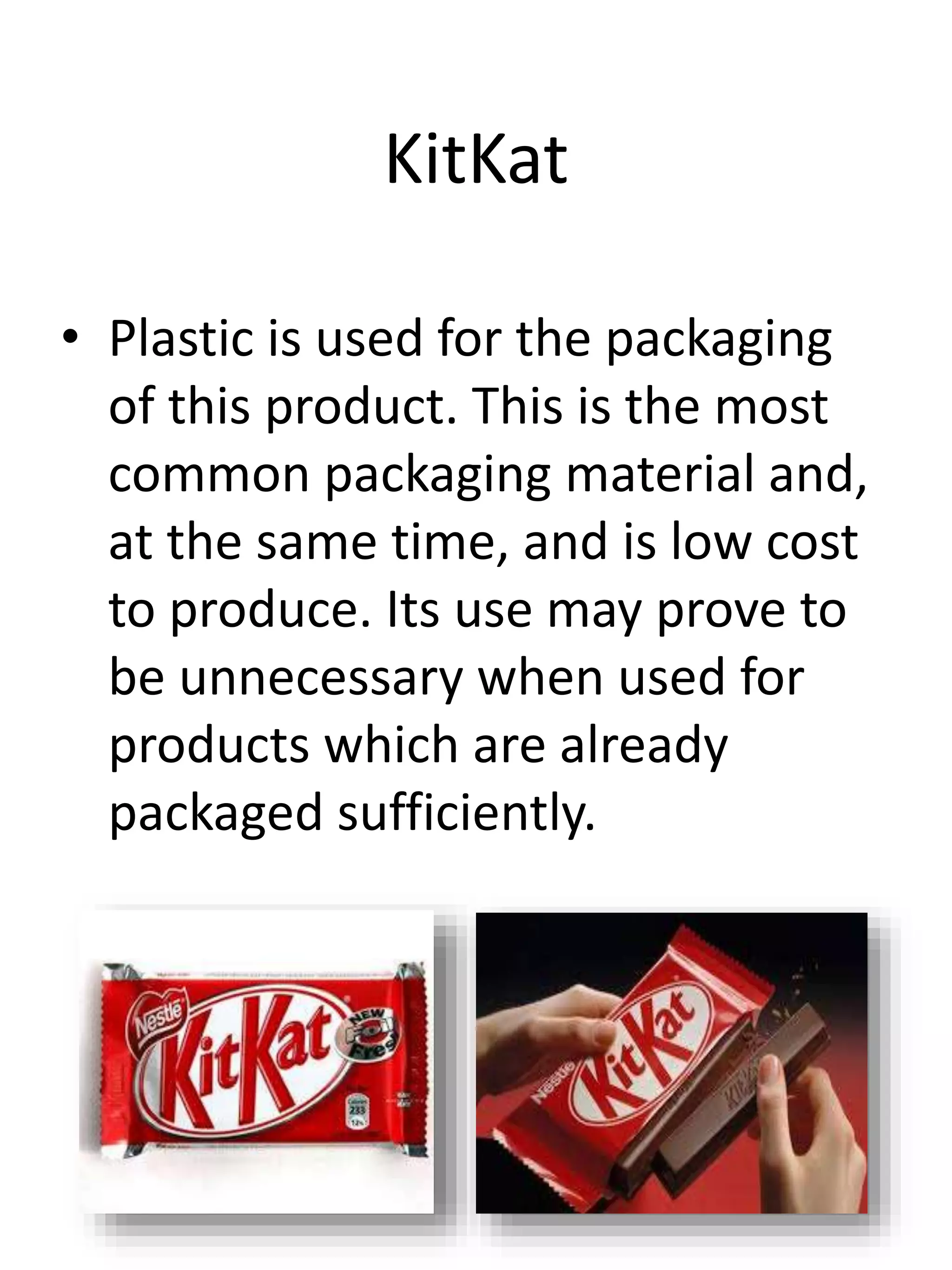 KitKat
• Plastic is used for the packaging
of this product. This is the most
common packaging material and,
at the same time, and is low cost
to produce. Its use may prove to
be unnecessary when used for
products which are already
packaged sufficiently.
 