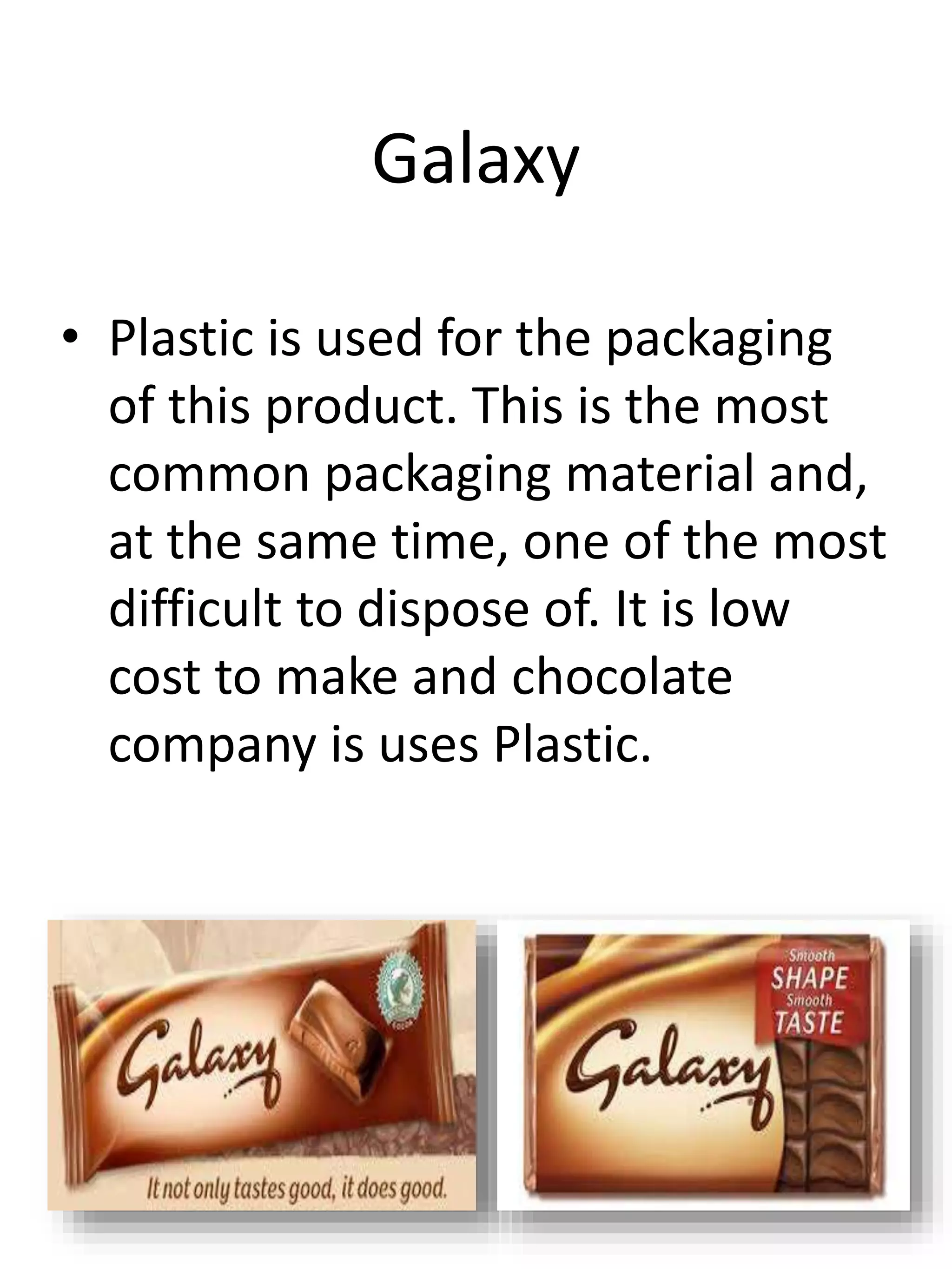 Galaxy
• Plastic is used for the packaging
of this product. This is the most
common packaging material and,
at the same time, one of the most
difficult to dispose of. It is low
cost to make and chocolate
company is uses Plastic.
 