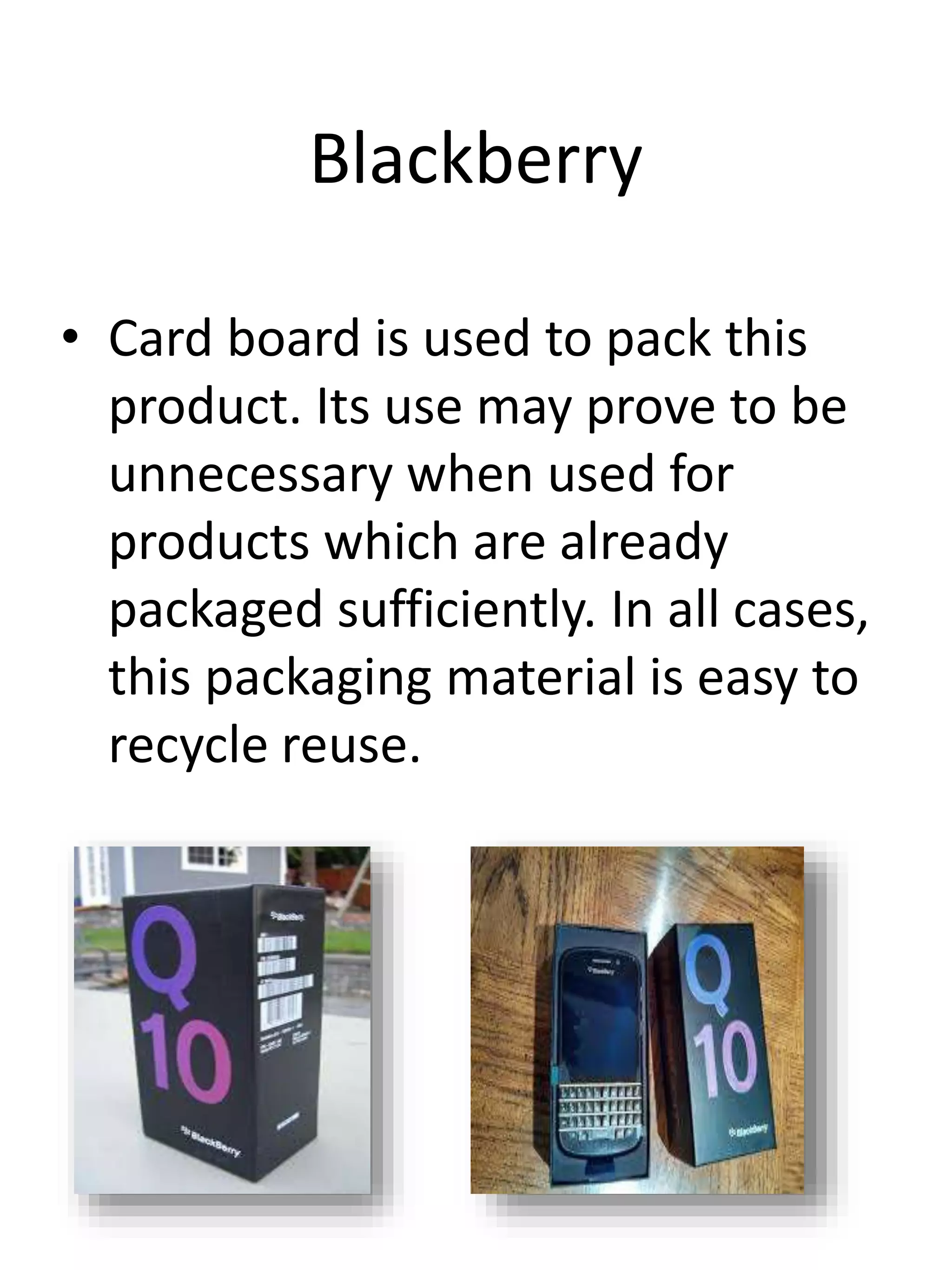 Blackberry
• Card board is used to pack this
product. Its use may prove to be
unnecessary when used for
products which are already
packaged sufficiently. In all cases,
this packaging material is easy to
recycle reuse.
 