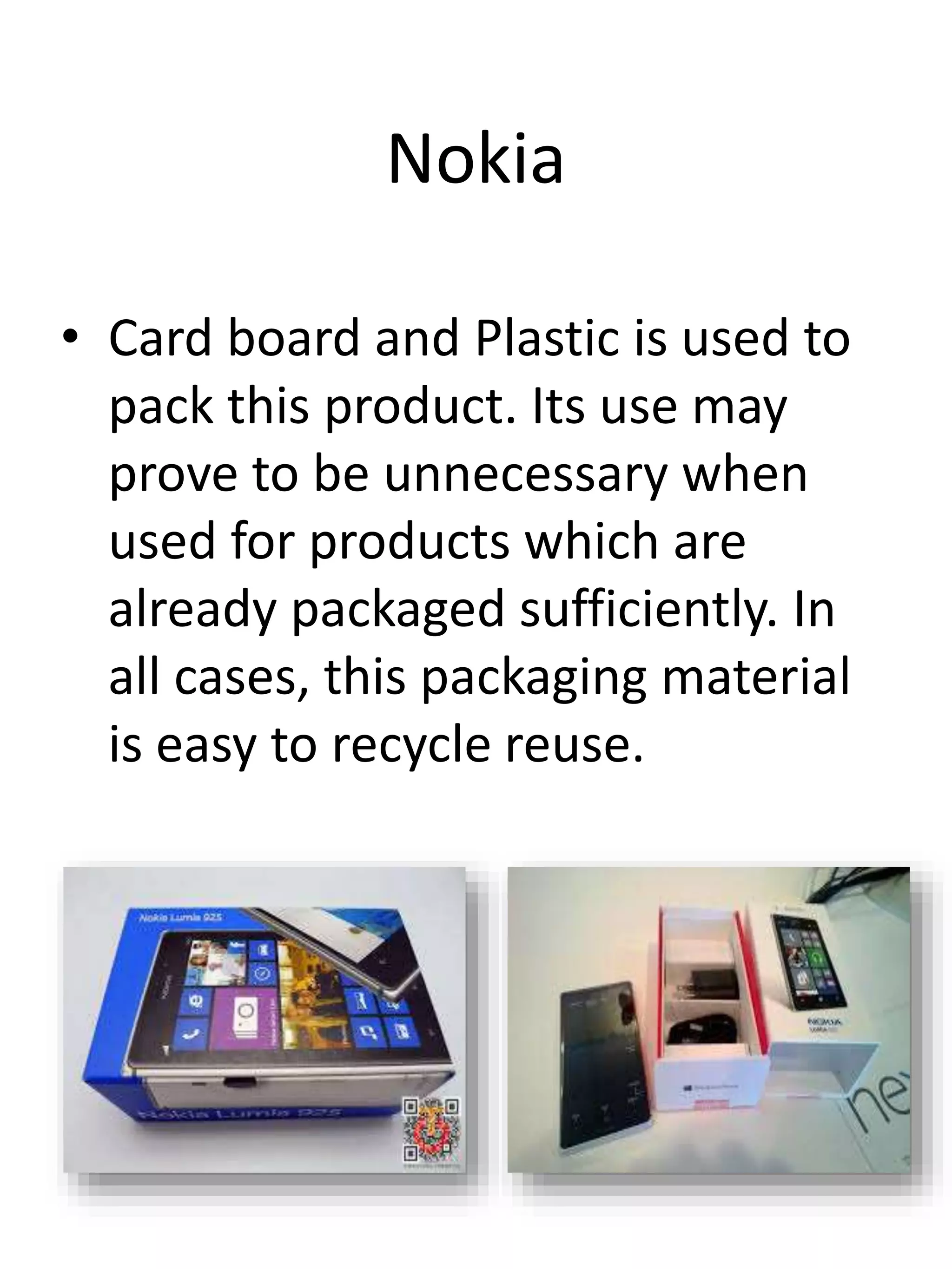 Nokia
• Card board and Plastic is used to
pack this product. Its use may
prove to be unnecessary when
used for products which are
already packaged sufficiently. In
all cases, this packaging material
is easy to recycle reuse.
 