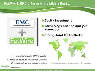 Equity investment Technology sharing and joint innovation Strong Joint Go-to-Market  FatWire & EMC a Force in the Middle East… Largest independent WEM vendor Rated as a Leader by Analysts Globally Worldwide offices and support centers Worldwide Sales Centers (12) Supports Centers (6) Engineering (3) 