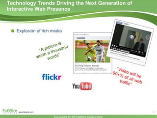 Technology Trends Driving the Next Generation of Interactive Web Presence  Explosion of rich media “ A picture is worth a thousand words” “ Video will be 90+% of all web traffic” 