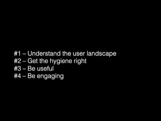 #1 – Understand the user landscape! 
#2 – Get the hygiene right! 
#3 – Be useful! 
#4 – Be engaging! 
 