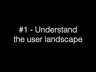 #1 - Understand ! 
the user landscape! 
 