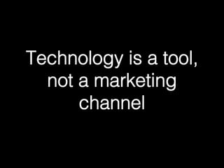 Technology is a tool, 
not a marketing 
channel! 
 