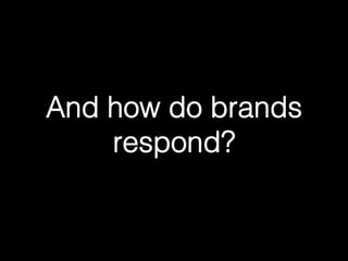 And how do brands 
respond?! 
 