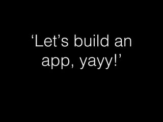 ‘Let’s build an 
app, yayy!’! 
Problem: 
brands 
aren’t 
very 
good 
at 
mobile 
 
