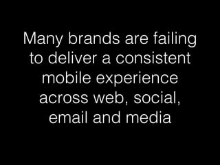 Many brands are failing 
to deliver a consistent 
mobile experience 
across web, social, 
email and media! 
 