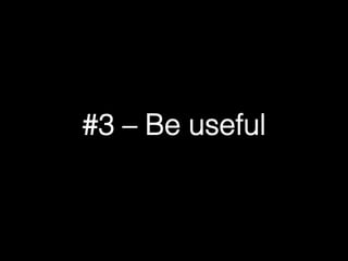 #3 – Be useful! 
 