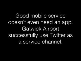 Good mobile service 
doesn’t even need an app. 
Gatwick Airport 
successfully use Twitter as 
a service channel.! 
 
