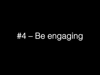 #4 – Be engaging! 
 