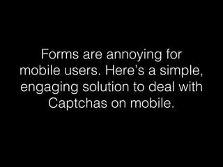 Forms are annoying for 
mobile users. Here’s a simple, 
engaging solution to deal with 
Captchas on mobile.! 
 