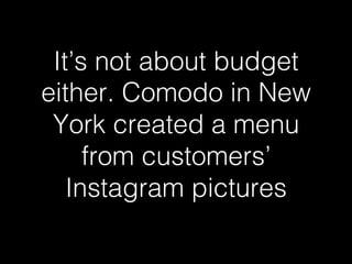 It’s not about budget 
either. Comodo in New 
York created a menu 
from customers’ 
Instagram pictures! 
 