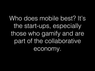 Who does mobile best? It’s 
the start-ups, especially 
those who gamify and are 
part of the collaborative 
economy. ! 
 